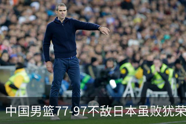 中国男篮77-97不敌日本虽败犹荣 此前三场小组赛三战全胜
